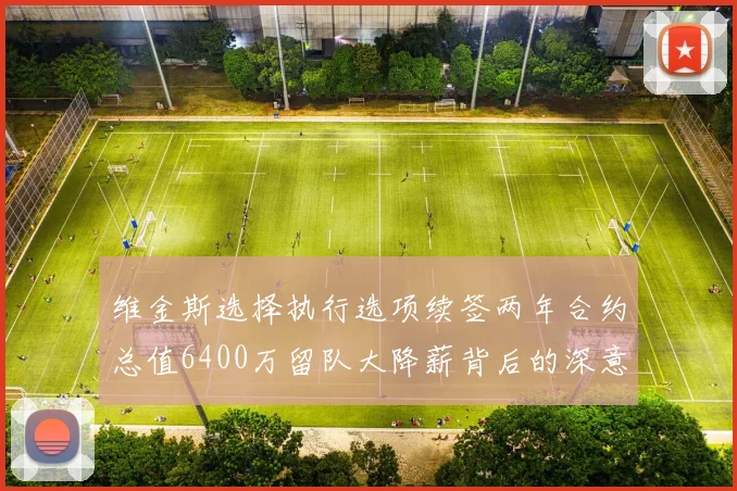 维金斯选择执行选项续签两年合约总值6400万留队大降薪背后的深意