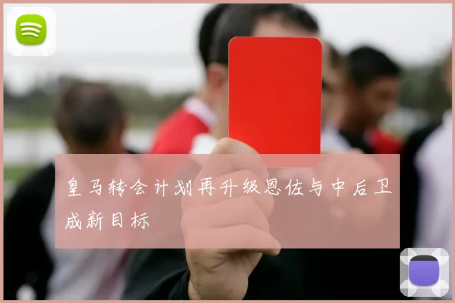 皇马转会计划再升级恩佐与中后卫成新目标