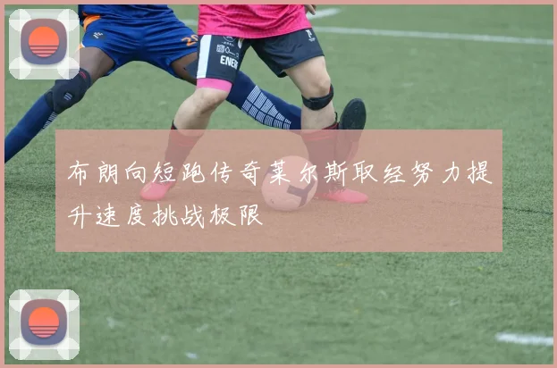 布朗向短跑传奇莱尔斯取经努力提升速度挑战极限