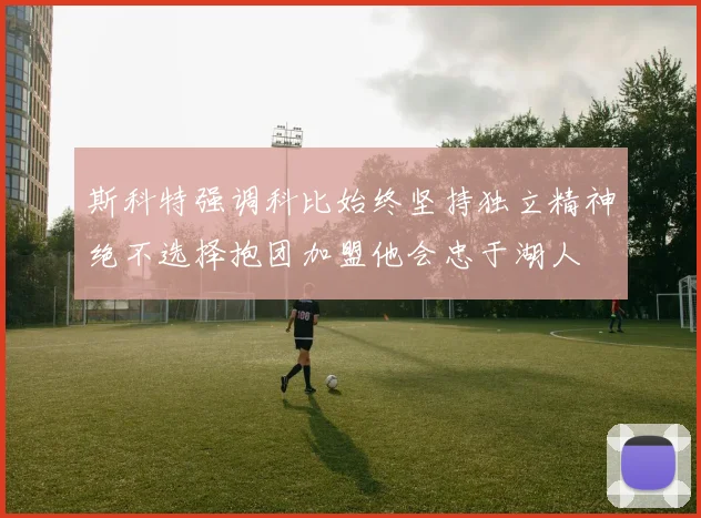 斯科特强调科比始终坚持独立精神绝不选择抱团加盟他会忠于湖人