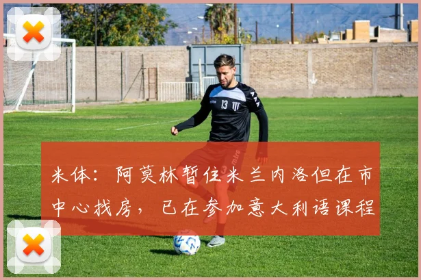米体：阿莫林暂住米兰内洛但在市中心找房，已在参加意大利语课程