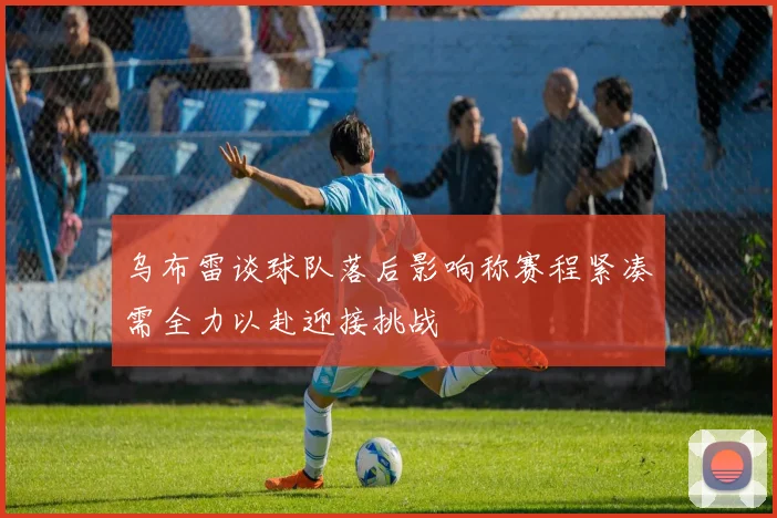 乌布雷谈球队落后影响称赛程紧凑需全力以赴迎接挑战