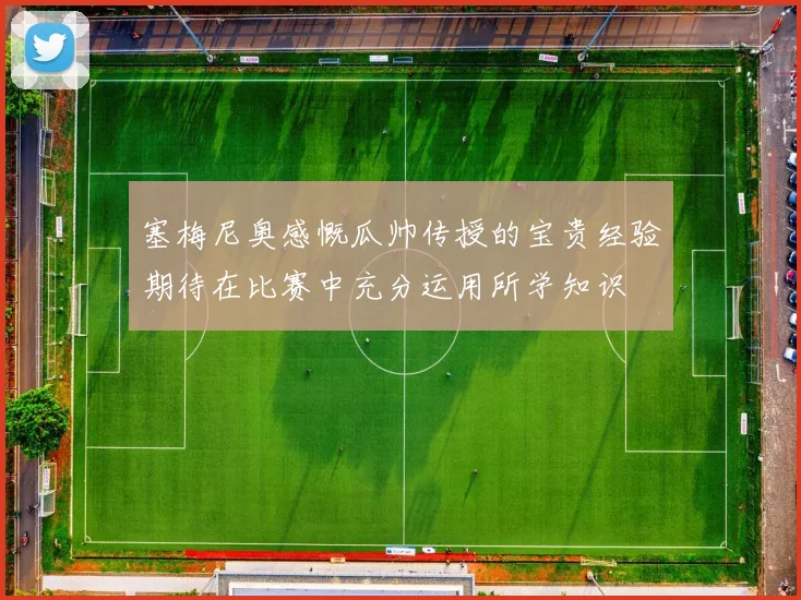 塞梅尼奥感慨瓜帅传授的宝贵经验期待在比赛中充分运用所学知识