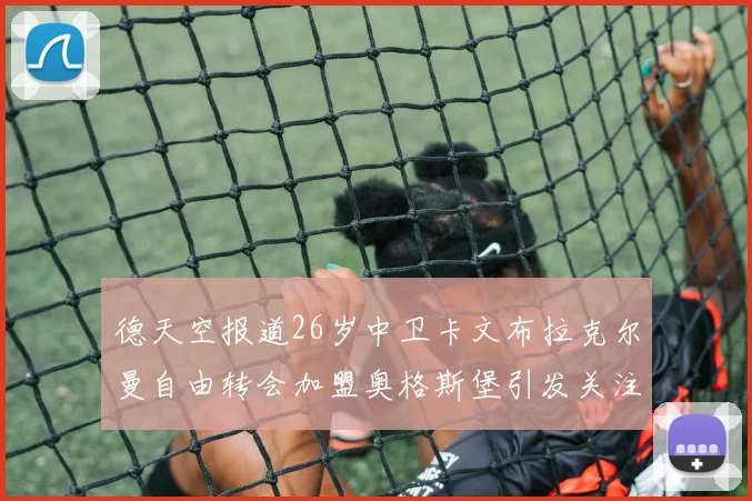 德天空报道26岁中卫卡文布拉克尔曼自由转会加盟奥格斯堡引发关注