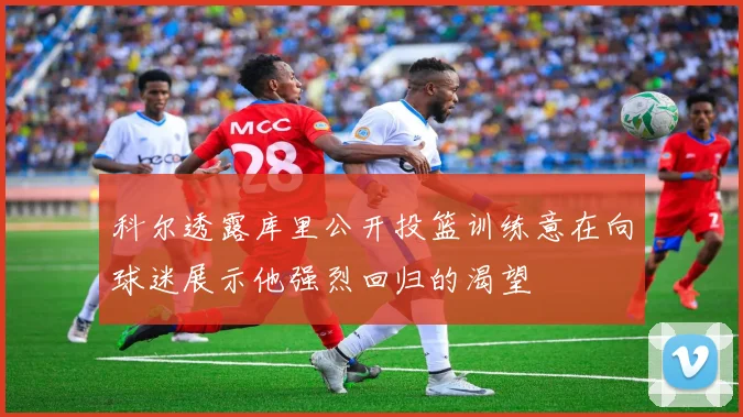 科尔透露库里公开投篮训练意在向球迷展示他强烈回归的渴望