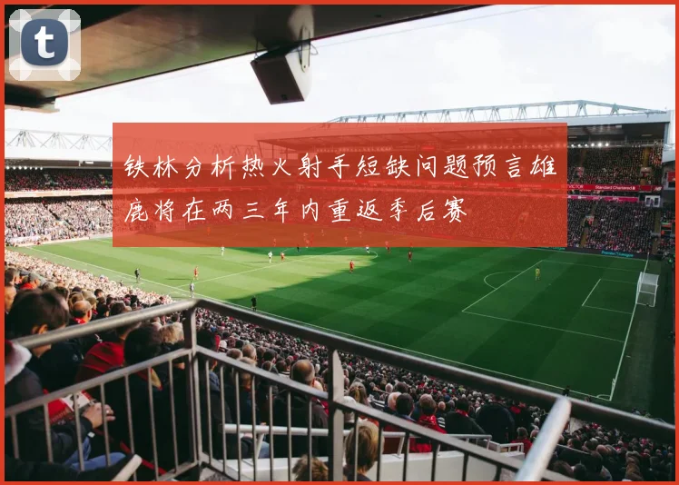 铁林分析热火射手短缺问题预言雄鹿将在两三年内重返季后赛