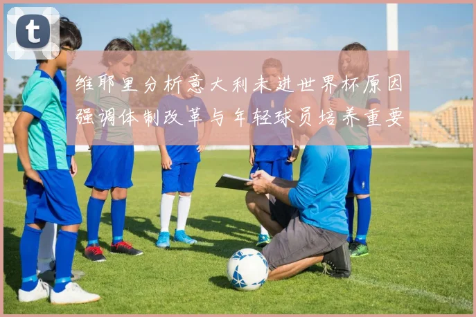 维耶里分析意大利未进世界杯原因强调体制改革与年轻球员培养重要性