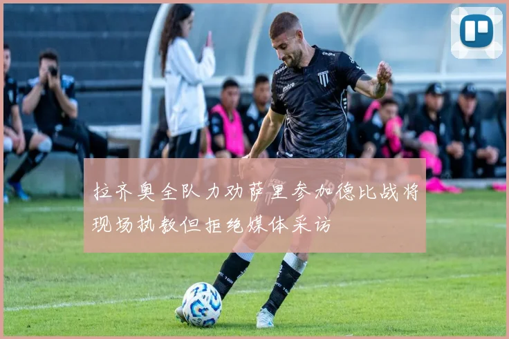 拉齐奥全队力劝萨里参加德比战将现场执教但拒绝媒体采访