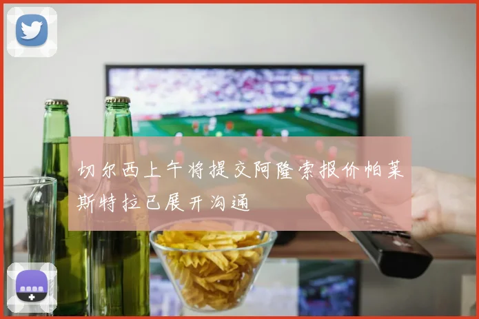 切尔西上午将提交阿隆索报价帕莱斯特拉已展开沟通