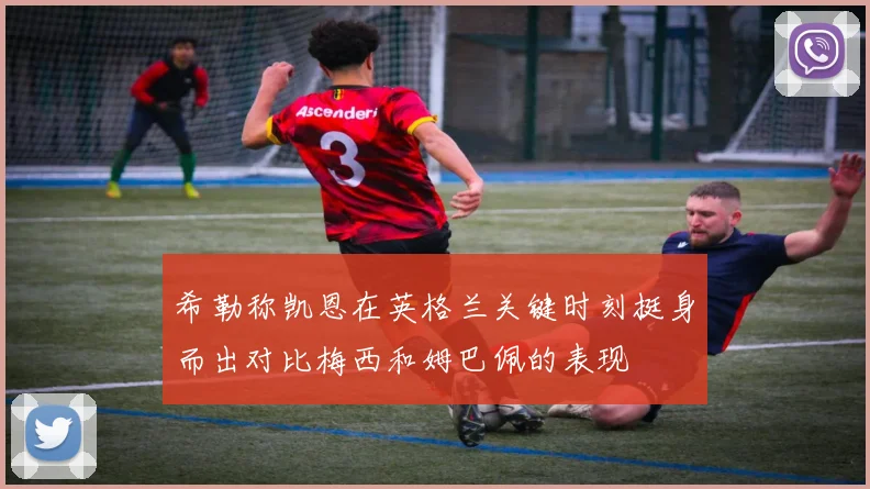 希勒称凯恩在英格兰关键时刻挺身而出对比梅西和姆巴佩的表现