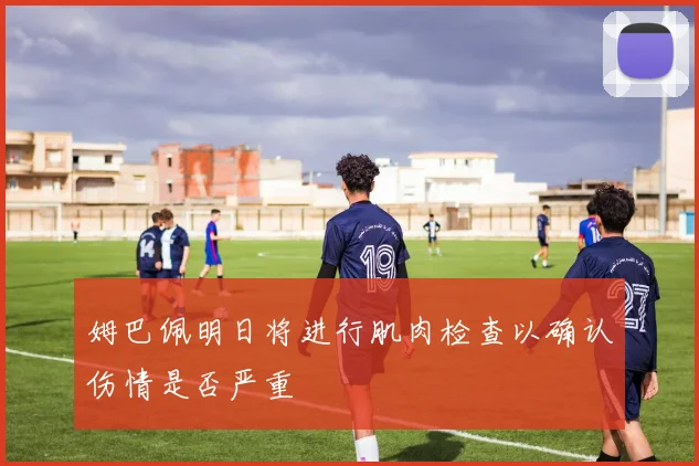 姆巴佩明日将进行肌肉检查以确认伤情是否严重