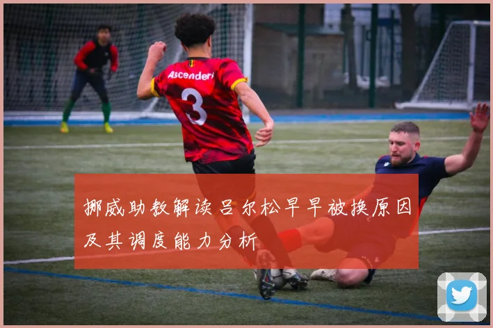 挪威助教解读吕尔松早早被换原因及其调度能力分析