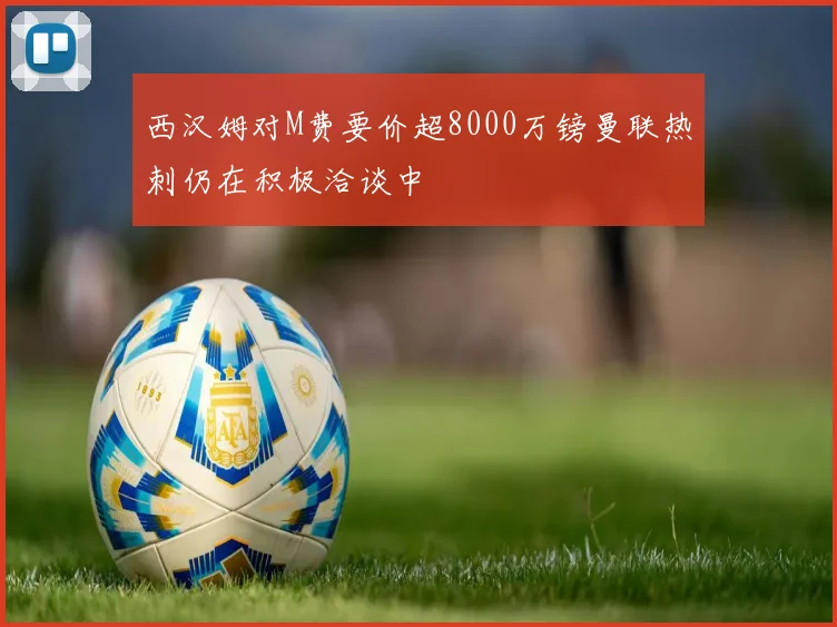西汉姆对M费要价超8000万镑曼联热刺仍在积极洽谈中