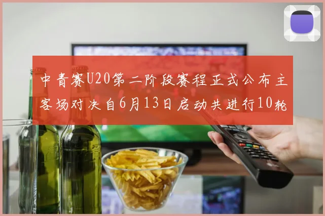 中青赛U20第二阶段赛程正式公布主客场对决自6月13日启动共进行10轮较量
