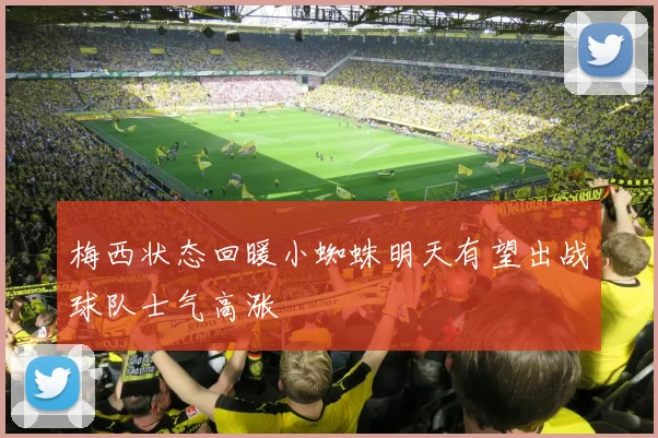 梅西状态回暖小蜘蛛明天有望出战球队士气高涨