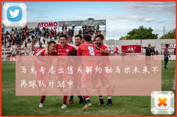 马竞考虑出售或解约勒马尔未来不再球队计划中