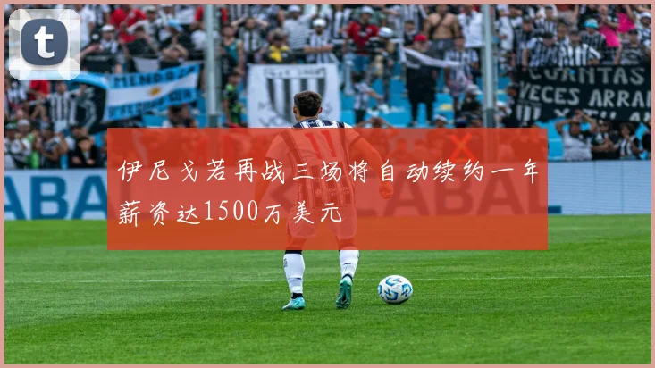 伊尼戈若再战三场将自动续约一年薪资达1500万美元