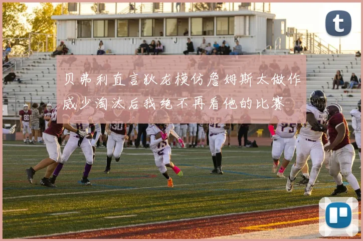 贝弗利直言狄龙模仿詹姆斯太做作威少淘汰后我绝不再看他的比赛
