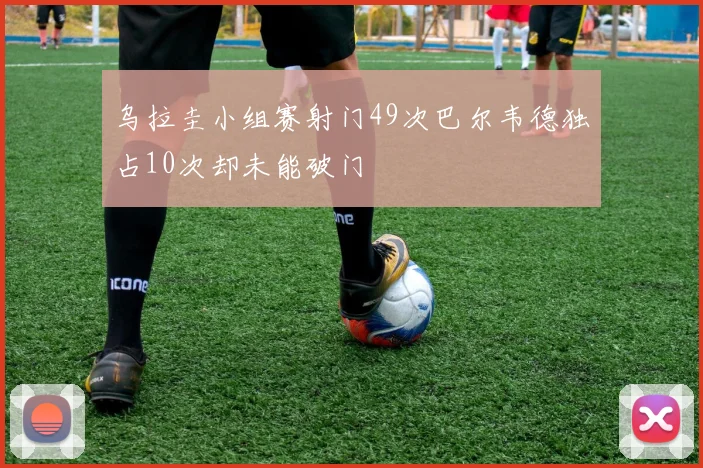 乌拉圭小组赛射门49次巴尔韦德独占10次却未能破门