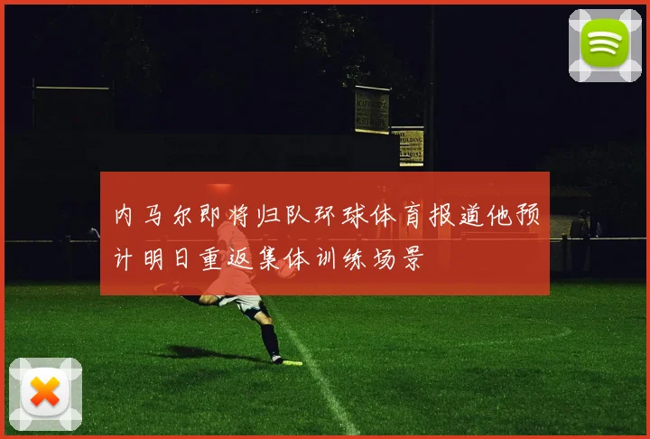 内马尔即将归队环球体育报道他预计明日重返集体训练场景