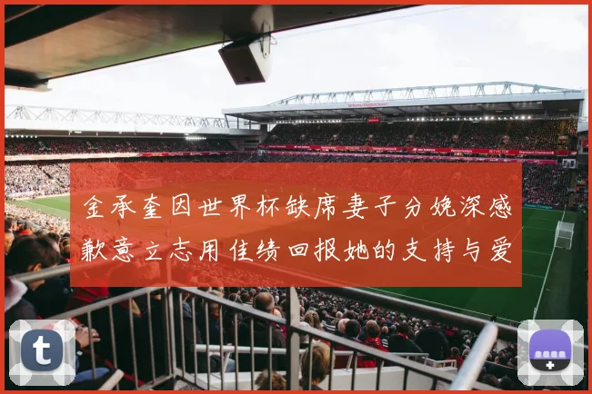金承奎因世界杯缺席妻子分娩深感歉意立志用佳绩回报她的支持与爱