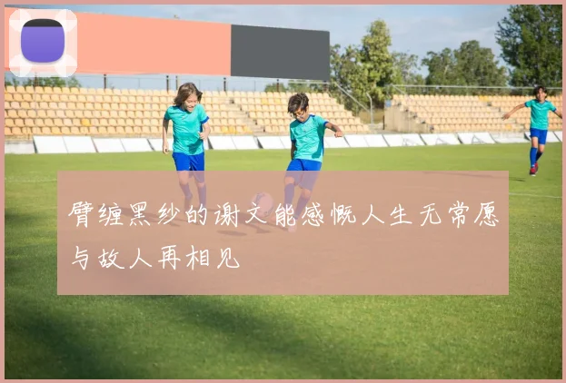 臂缠黑纱的谢文能感慨人生无常愿与故人再相见